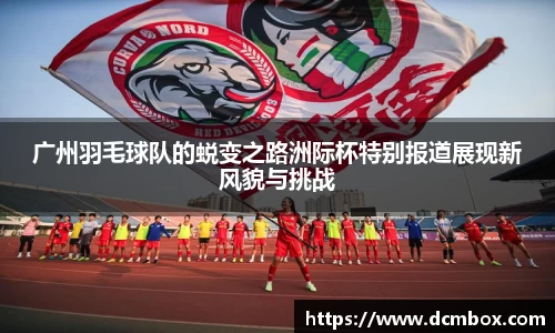 广州羽毛球队的蜕变之路洲际杯特别报道展现新风貌与挑战
